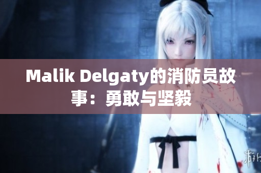 Malik Delgaty的消防员故事：勇敢与坚毅