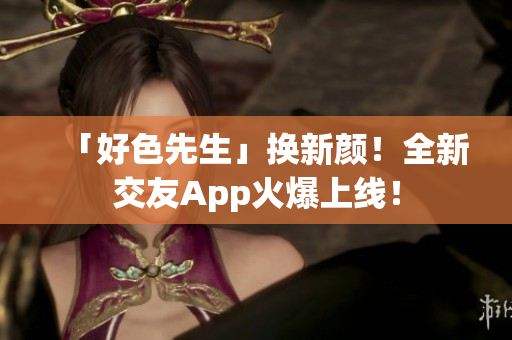 「好色先生」换新颜！全新交友App火爆上线！