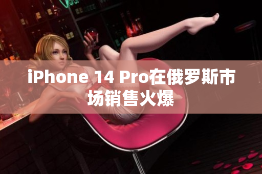 iPhone 14 Pro在俄罗斯市场销售火爆