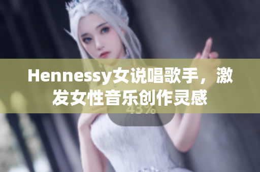 Hennessy女说唱歌手，激发女性音乐创作灵感