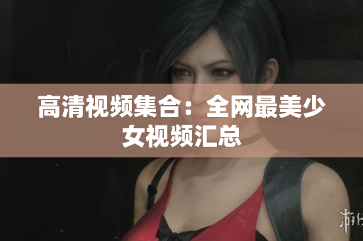 高清视频集合：全网最美少女视频汇总
