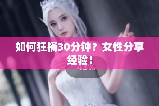 如何狂桶30分钟？女性分享经验！