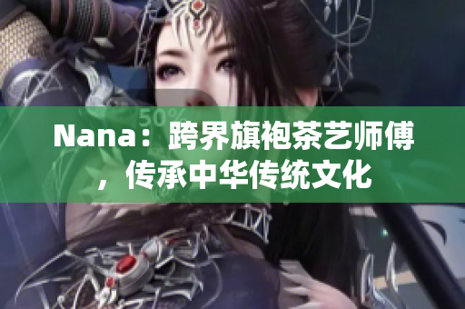 Nana：跨界旗袍茶艺师傅，传承中华传统文化
