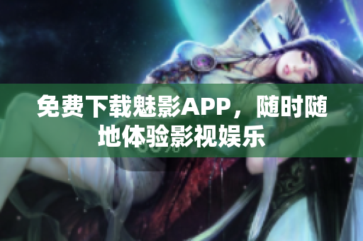 免费下载魅影APP，随时随地体验影视娱乐