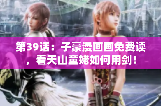第39话：子豪漫画画免费读，看天山童姥如何用剑！