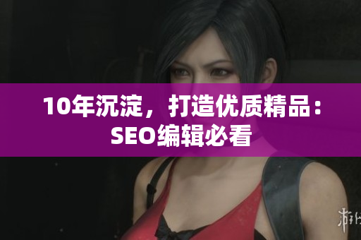 10年沉淀，打造优质精品：SEO编辑必看