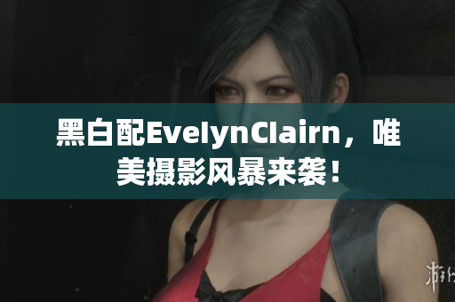 黑白配EveIynCIairn，唯美摄影风暴来袭！