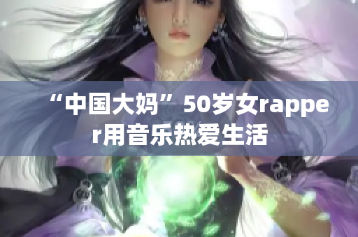 “中国大妈”50岁女rapper用音乐热爱生活