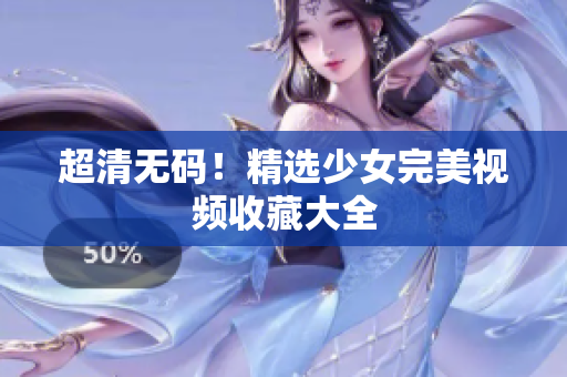 超清无码！精选少女完美视频收藏大全