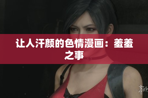 让人汗颜的色情漫画：羞羞之事
