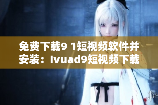 免费下载9 1短视频软件并安装：Ivuad9短视频下载教程