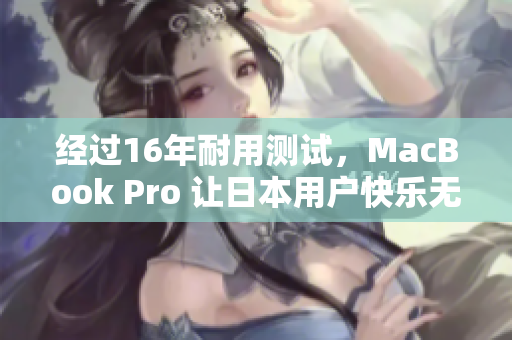 经过16年耐用测试，MacBook Pro 让日本用户快乐无比