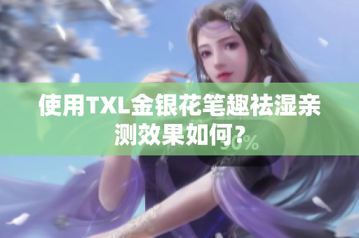 使用TXL金银花笔趣祛湿亲测效果如何？