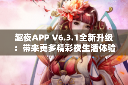 趣夜APP V6.3.1全新升级：带来更多精彩夜生活体验
