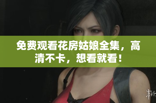 免费观看花房姑娘全集，高清不卡，想看就看！