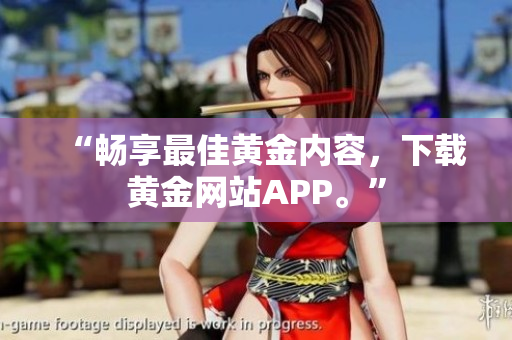 “畅享最佳黄金内容，下载黄金网站APP。”