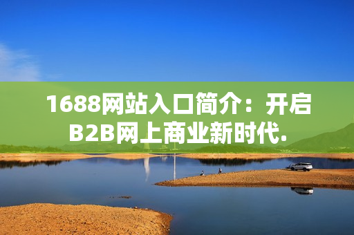 1688网站入口简介：开启B2B网上商业新时代.