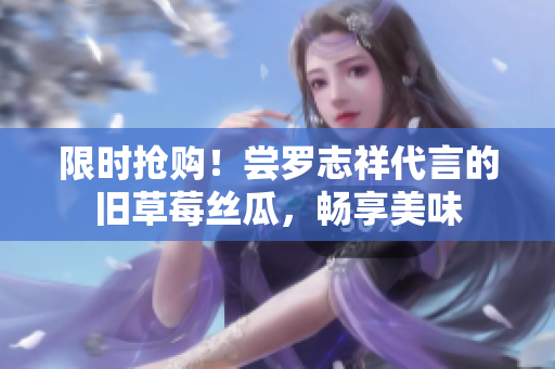 限时抢购！尝罗志祥代言的旧草莓丝瓜，畅享美味