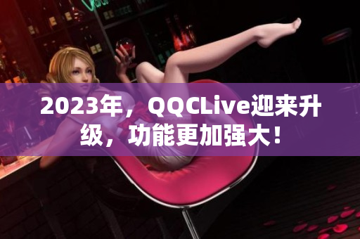 2023年，QQCLive迎来升级，功能更加强大！