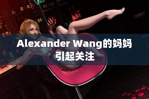Alexander Wang的妈妈引起关注