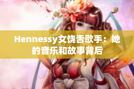Hennessy女饶舌歌手：她的音乐和故事背后
