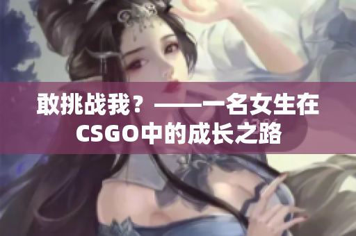 敢挑战我？——一名女生在CSGO中的成长之路