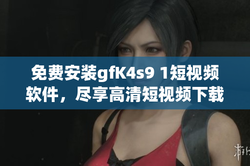 免费安装gfK4s9 1短视频软件，尽享高清短视频下载