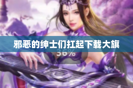 邪恶的绅士们扛起下载大旗