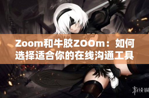 Zoom和牛胶ZOOm：如何选择适合你的在线沟通工具