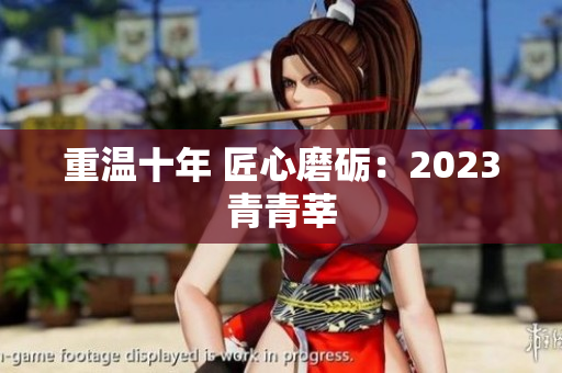 重温十年 匠心磨砺：2023青青莘