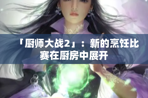 「厨师大战2」：新的烹饪比赛在厨房中展开