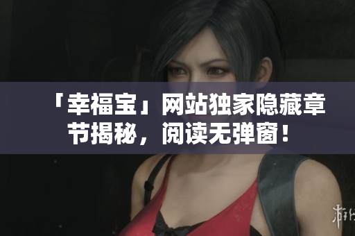 「幸福宝」网站独家隐藏章节揭秘，阅读无弹窗！