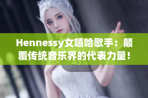 Hennessy女嘻哈歌手：颠覆传统音乐界的代表力量！