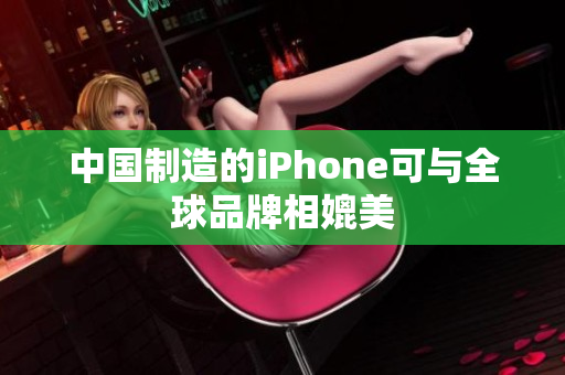 中国制造的iPhone可与全球品牌相媲美