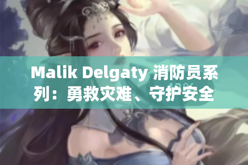 Malik Delgaty 消防员系列：勇救灾难、守护安全