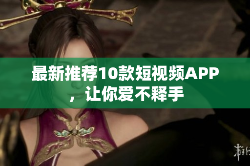 最新推荐10款短视频APP，让你爱不释手