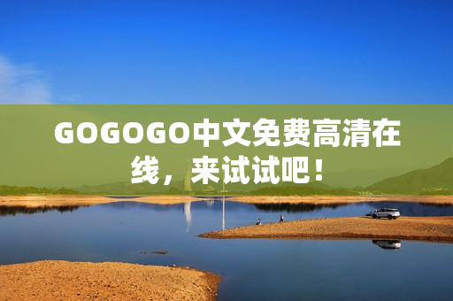 GOGOGO中文免费高清在线，来试试吧！