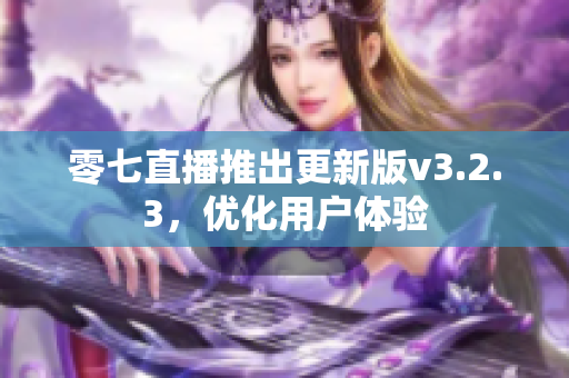 零七直播推出更新版v3.2.3，优化用户体验