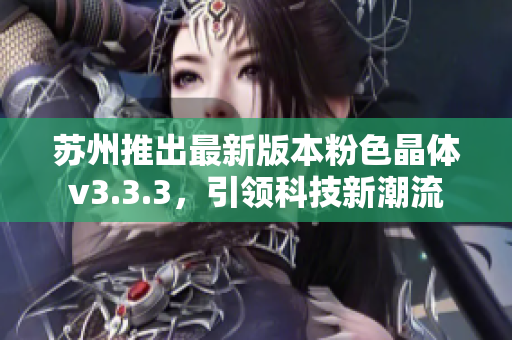苏州推出最新版本粉色晶体v3.3.3，引领科技新潮流