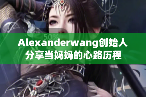 Alexanderwang创始人分享当妈妈的心路历程