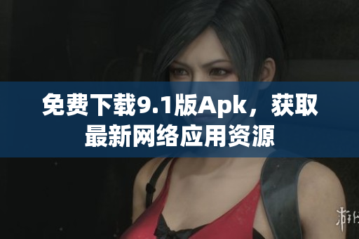 免费下载9.1版Apk，获取最新网络应用资源