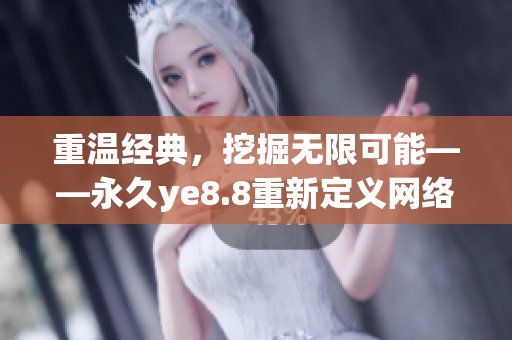 重温经典，挖掘无限可能——永久ye8.8重新定义网络世界