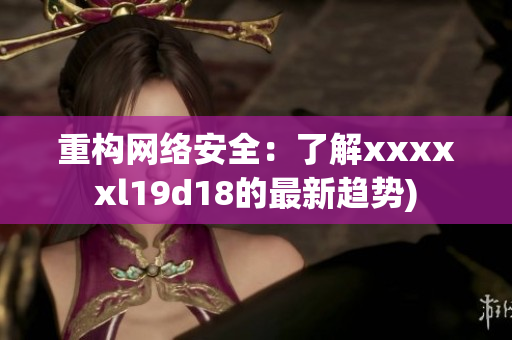 重构网络安全：了解xxxxxl19d18的最新趋势)