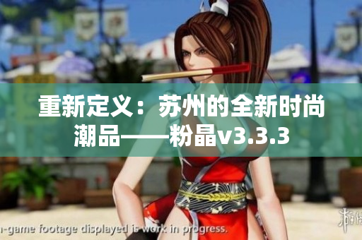 重新定义：苏州的全新时尚潮品——粉晶v3.3.3