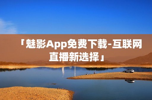 「魅影App免费下载-互联网直播新选择」