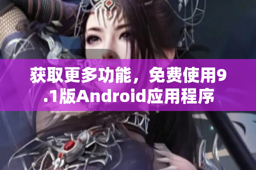 获取更多功能，免费使用9.1版Android应用程序