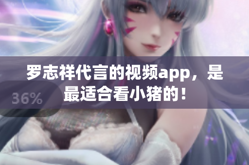 罗志祥代言的视频app，是最适合看小猪的！