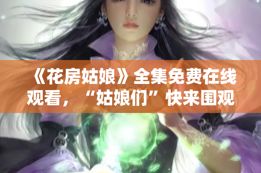 《花房姑娘》全集免费在线观看，“姑娘们”快来围观！