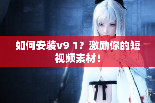 如何安装v9 1？激励你的短视频素材！