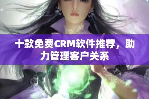 十款免费CRM软件推荐，助力管理客户关系